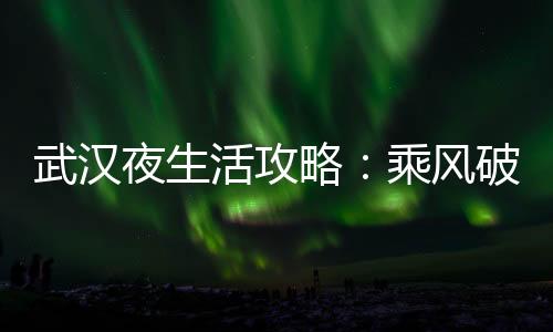 在武汉夜生活论坛，开启属于你的夜间冒险之旅